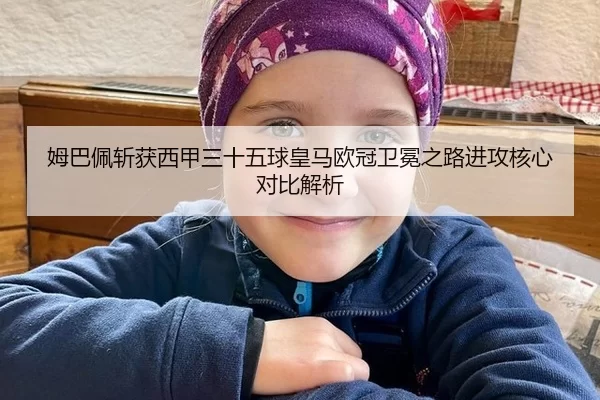 姆巴佩斩获西甲三十五球皇马欧冠卫冕之路进攻核心对比解析
