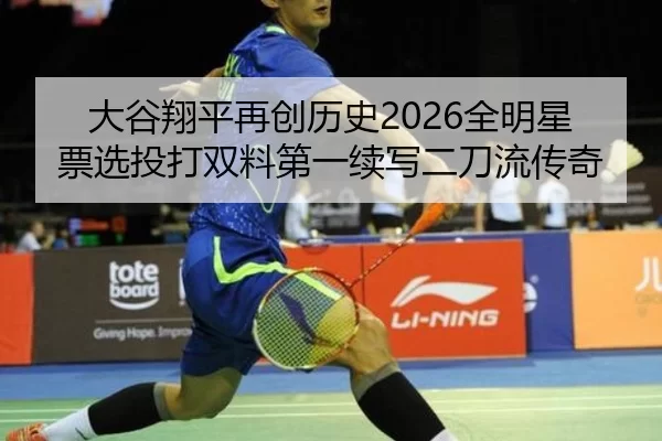 大谷翔平再创历史2026全明星票选投打双料第一续写二刀流传奇